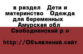  в раздел : Дети и материнство » Одежда для беременных . Амурская обл.,Свободненский р-н